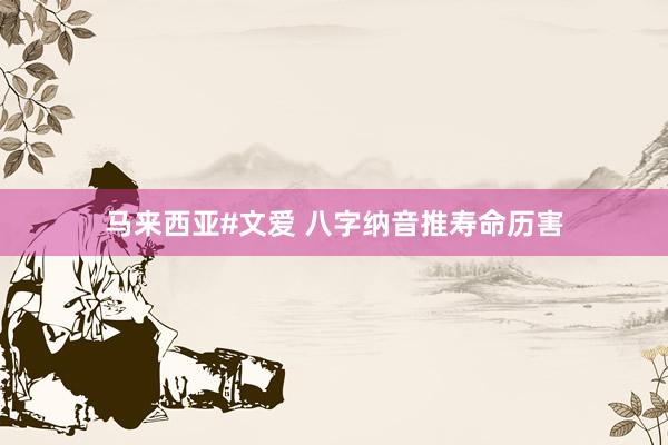 马来西亚#文爱 八字纳音推寿命历害