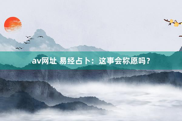 av网址 易经占卜：这事会称愿吗？