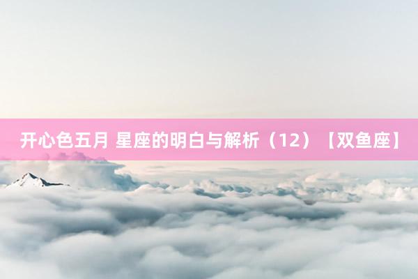 开心色五月 星座的明白与解析（12）【双鱼座】