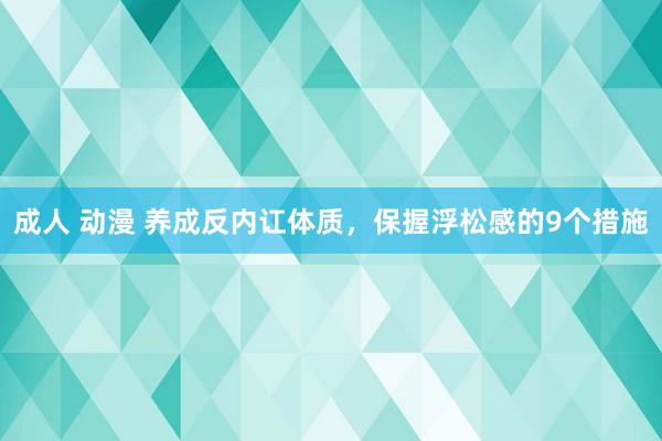 成人 动漫 养成反内讧体质，保握浮松感的9个措施