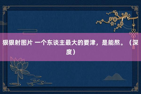 狠狠射图片 一个东谈主最大的要津，是能熬。（深度）