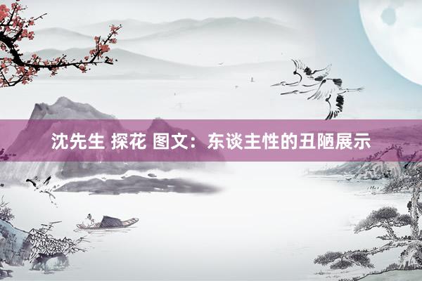 沈先生 探花 图文：东谈主性的丑陋展示