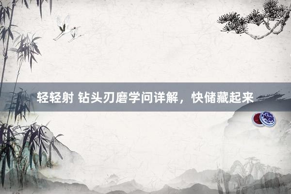 轻轻射 钻头刃磨学问详解，快储藏起来