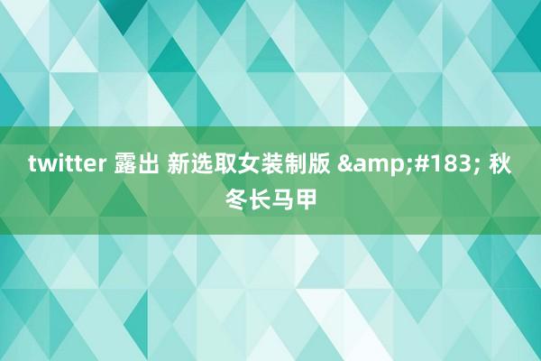 twitter 露出 新选取女装制版 &#183; 秋冬长马甲