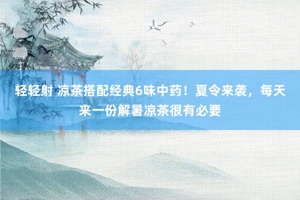 轻轻射 凉茶搭配经典6味中药！夏令来袭，每天来一份解暑凉茶很有必要