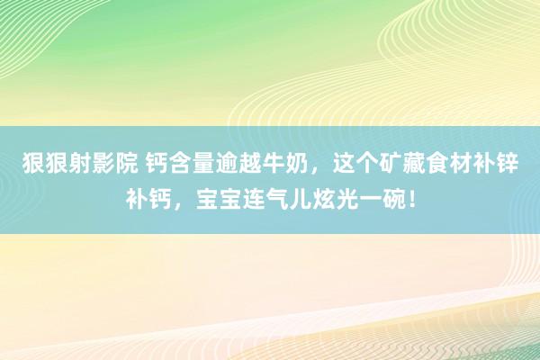 狠狠射影院 钙含量逾越牛奶，这个矿藏食材补锌补钙，宝宝连气儿炫光一碗！