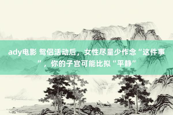 ady电影 鸳侣活动后，女性尽量少作念“这件事”，你的子宫可能比拟“平静”