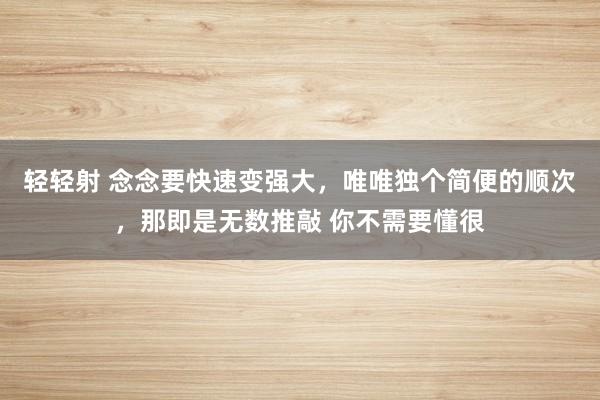轻轻射 念念要快速变强大，唯唯独个简便的顺次，那即是无数推敲 你不需要懂很