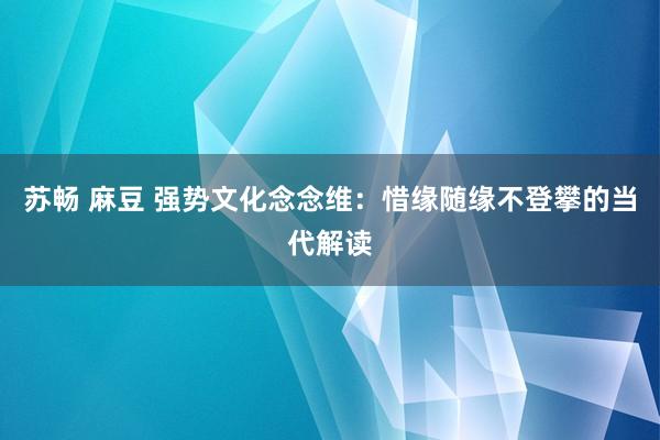 苏畅 麻豆 强势文化念念维：惜缘随缘不登攀的当代解读
