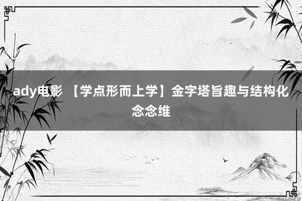 ady电影 【学点形而上学】金字塔旨趣与结构化念念维