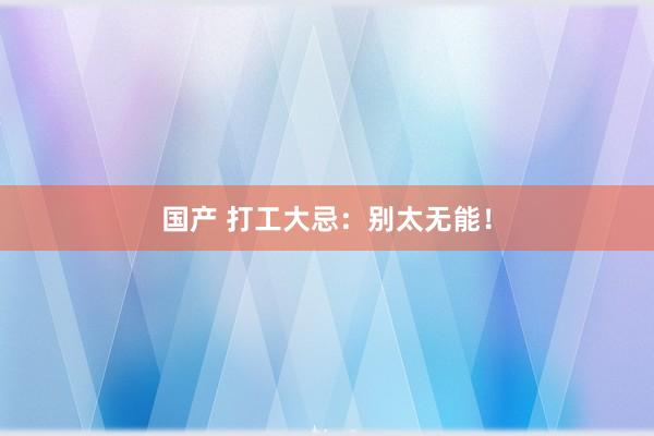 国产 打工大忌:别太无能!