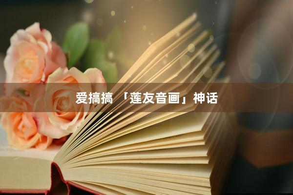 爱搞搞 「莲友音画」神话