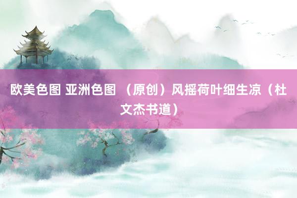 欧美色图 亚洲色图 （原创）风摇荷叶细生凉（杜文杰书道）