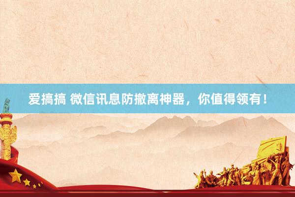 爱搞搞 微信讯息防撤离神器，你值得领有！