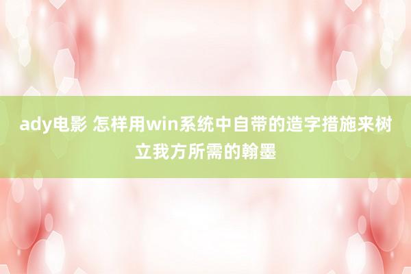 ady电影 怎样用win系统中自带的造字措施来树立我方所需的翰墨
