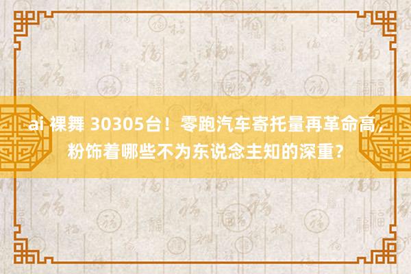 ai 裸舞 30305台！零跑汽车寄托量再革命高，粉饰着哪些不为东说念主知的深重？