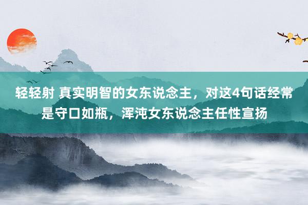 轻轻射 真实明智的女东说念主，对这4句话经常是守口如瓶，浑沌女东说念主任性宣扬