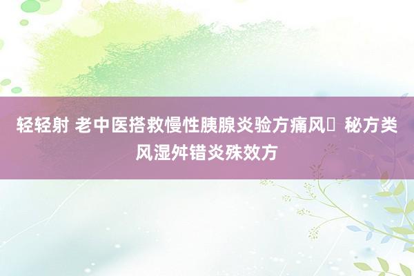 轻轻射 老中医搭救慢性胰腺炎验方痛风​秘方类风湿舛错炎殊效方