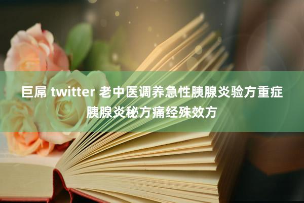 巨屌 twitter 老中医调养急性胰腺炎验方重症胰腺炎秘方痛经殊效方