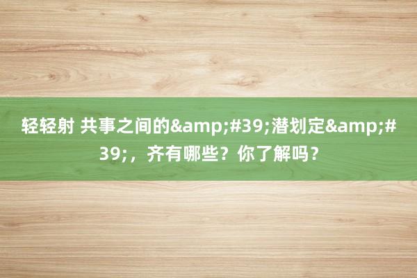 轻轻射 共事之间的&#39;潜划定&#39;，齐有哪些？你了解吗？