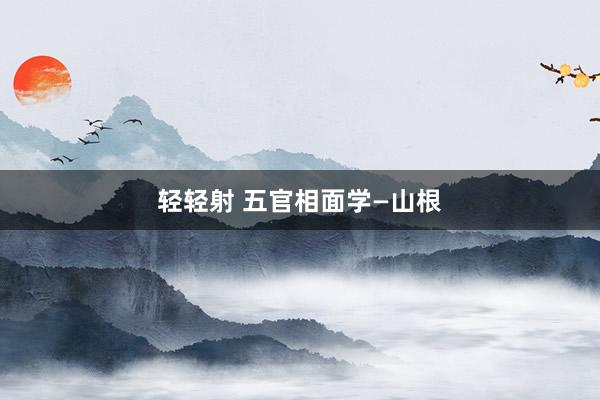 轻轻射 五官相面学—山根