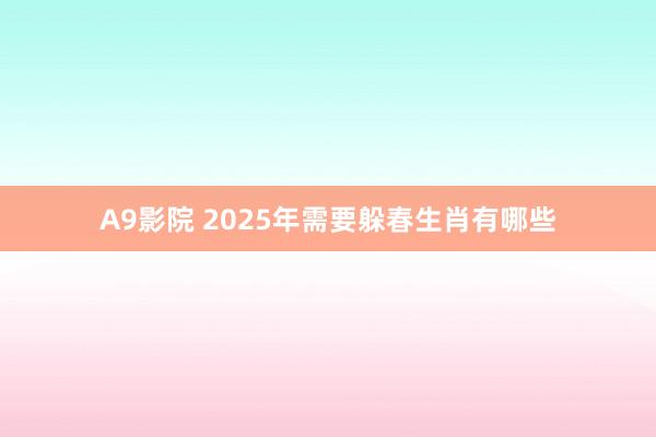 A9影院 2025年需要躲春生肖有哪些
