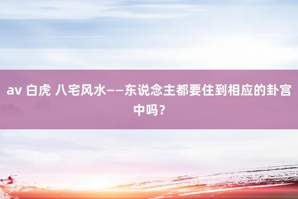 av 白虎 八宅风水——东说念主都要住到相应的卦宫中吗？