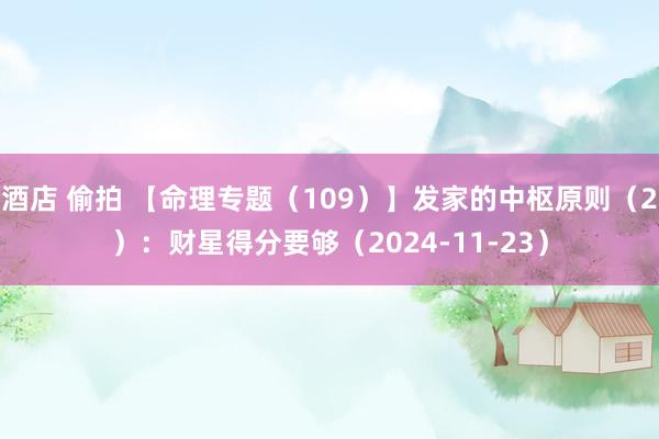 酒店 偷拍 【命理专题（109）】发家的中枢原则（2）：财星得分要够（2024-11-23）