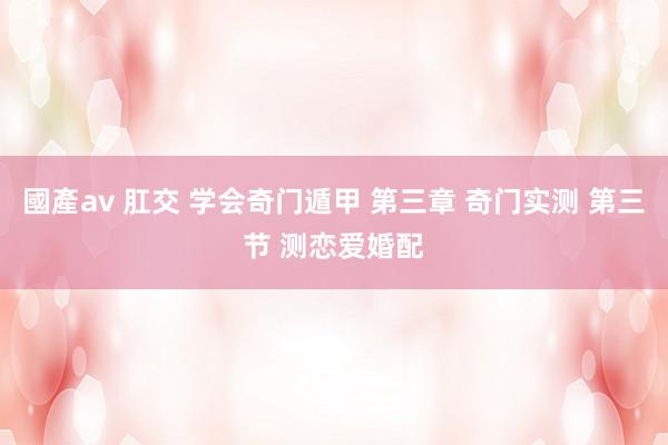 國產av 肛交 学会奇门遁甲 第三章 奇门实测 第三节 测恋爱婚配