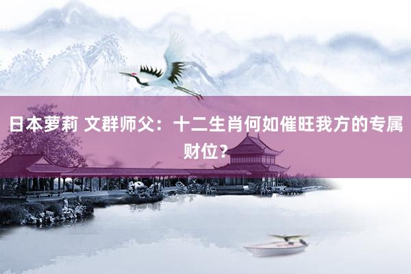 日本萝莉 文群师父：十二生肖何如催旺我方的专属财位？