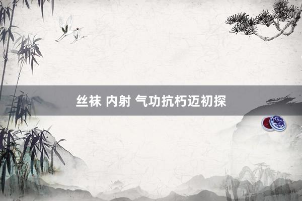 丝袜 内射 气功抗朽迈初探