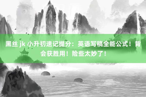 黑丝 jk 小升初速记提分：英语写稿全能公式！背会获胜用！险些太妙了！