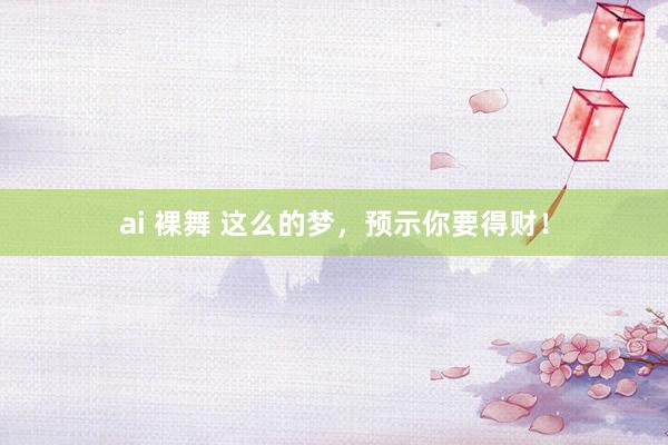 ai 裸舞 这么的梦，预示你要得财！