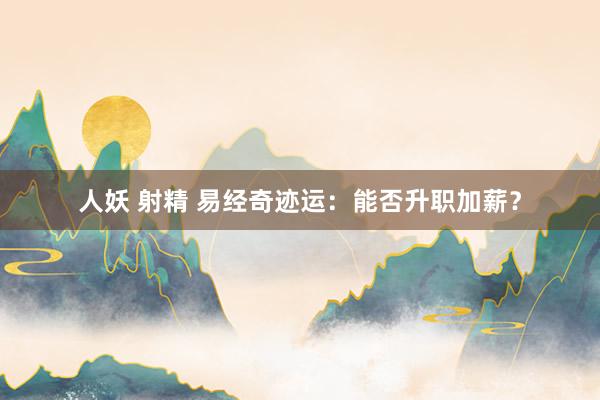 人妖 射精 易经奇迹运：能否升职加薪？