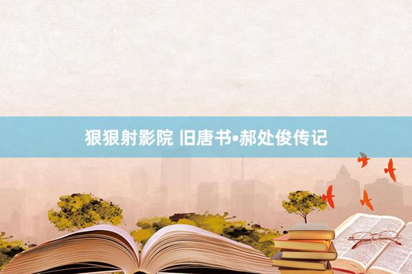 狠狠射影院 旧唐书•郝处俊传记