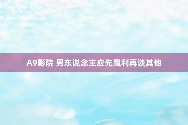 A9影院 男东说念主应先赢利再谈其他