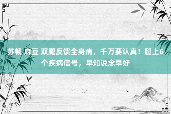 苏畅 麻豆 双腿反馈全身病，千万要认真！腿上6个疾病信号，早知说念早好