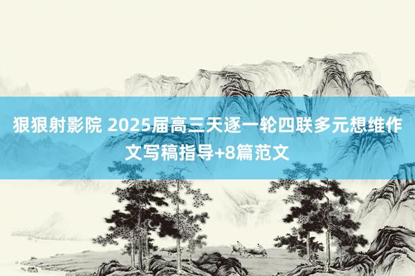 狠狠射影院 2025届高三天逐一轮四联多元想维作文写稿指导+8篇范文