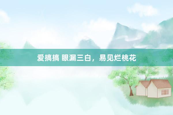 爱搞搞 眼漏三白,易见烂桃花