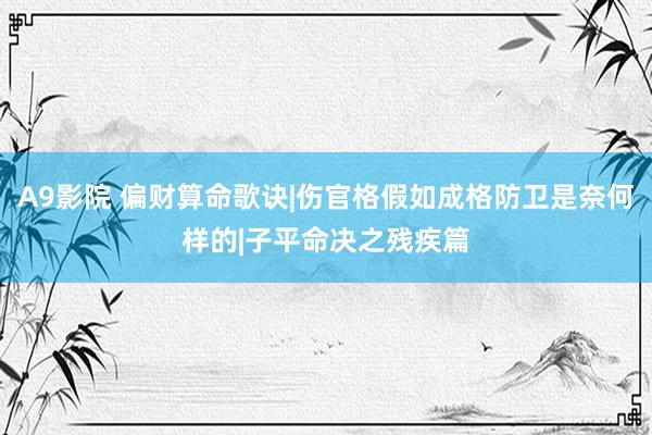 A9影院 偏财算命歌诀|伤官格假如成格防卫是奈何样的|子平命决之残疾篇