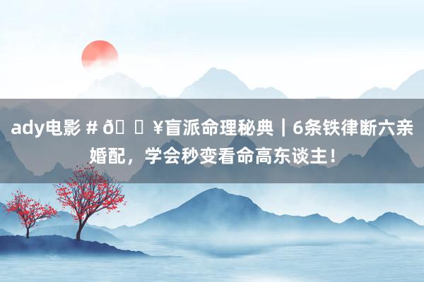 ady电影 # 🔥盲派命理秘典｜6条铁律断六亲婚配，学会秒变看命高东谈主！