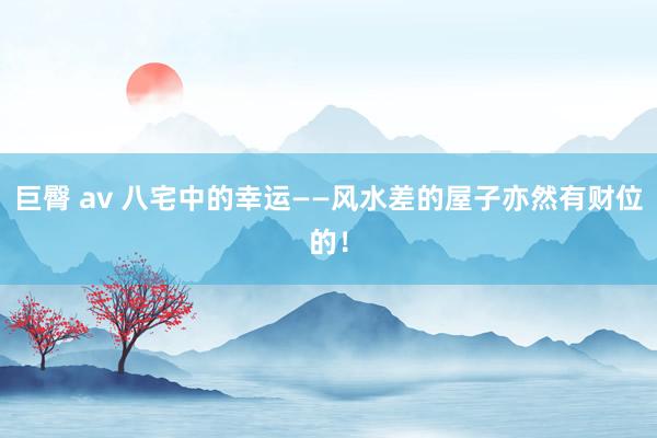 巨臀 av 八宅中的幸运——风水差的屋子亦然有财位的！