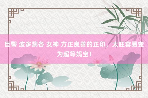 巨臀 波多黎各 女神 方正良善的正印，太旺容易变为超等妈宝！