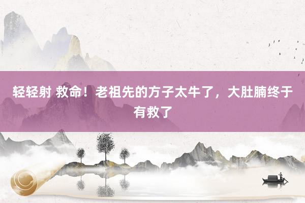 轻轻射 救命！老祖先的方子太牛了，大肚腩终于有救了