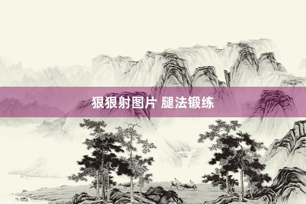 狠狠射图片 腿法锻练