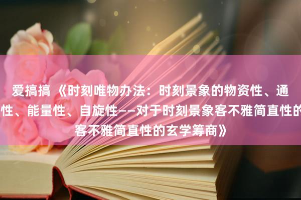 爱搞搞 《时刻唯物办法：时刻景象的物资性、通达性、动量性、能量性、自旋性——对于时刻景象客不雅简直性的玄学筹商》