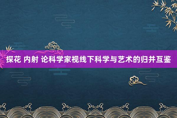 探花 内射 论科学家视线下科学与艺术的归并互鉴