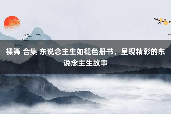裸舞 合集 东说念主生如褪色册书，呈现精彩的东说念主生故事