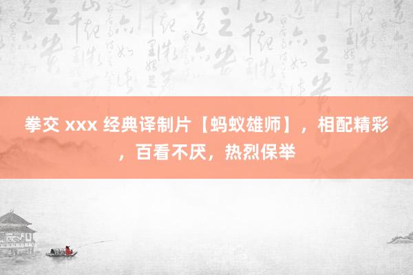 拳交 xxx 经典译制片【蚂蚁雄师】，相配精彩，百看不厌，热烈保举