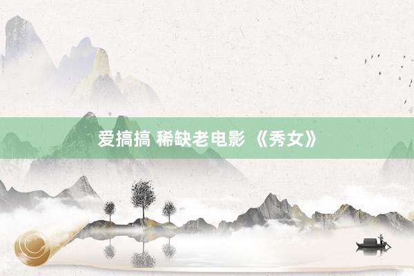 爱搞搞 稀缺老电影 《秀女》